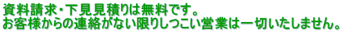 資料請求・下見見積りは無料です。 お客様からの連絡がない限りしつこい営業は一切いたしません。 